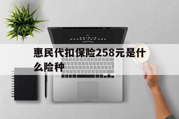 安宁最新惠民代扣保险258元是什么险种方法分析(最方便真实的安宁惠民保险是什么保险149元方法)