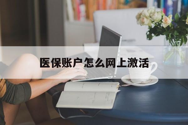 安宁最新医保账户怎么网上激活方法分析(最方便真实的安宁医保账户网上激活流程方法)