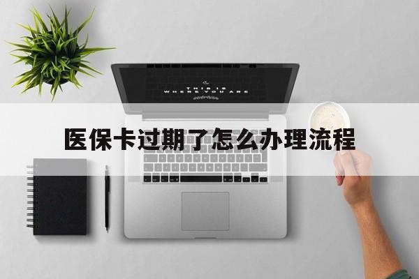 安宁最新医保卡过期了怎么办理流程方法分析(最方便真实的安宁医保卡过期了怎么办理流程图方法)