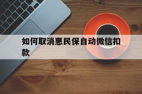 安宁最新如何取消惠民保自动微信扣款方法分析(最方便真实的安宁惠民保怎么续费方法)