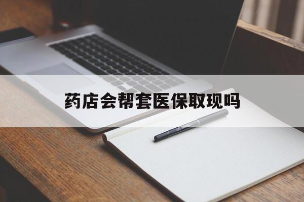 安宁最新药店会帮套医保取现吗方法分析(最方便真实的安宁药店会帮你套现医保卡吗方法)
