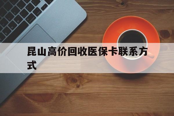 安宁最新昆山高价回收医保卡联系方式方法分析(最方便真实的安宁昆山哪里可以医保卡换现金方法)