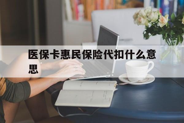 安宁最新医保卡惠民保险代扣什么意思方法分析(最方便真实的安宁医保卡惠民保险代扣什么意思啊方法)