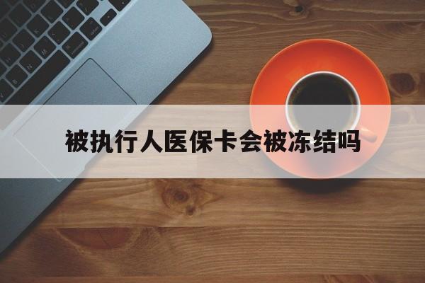 安宁最新被执行人医保卡会被冻结吗方法分析(最方便真实的安宁被执行人 医保方法)